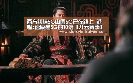 西方纠结5G中国6G已在路上 港媒:速度是5G的10倍【开云赛事】(图1) 开云赛事