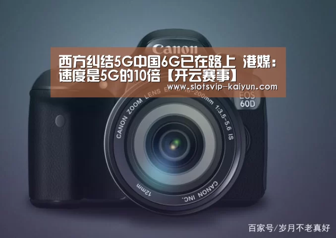 西方纠结5G中国6G已在路上 港媒:速度是5G的10倍【开云赛事】(图3) 开云足球