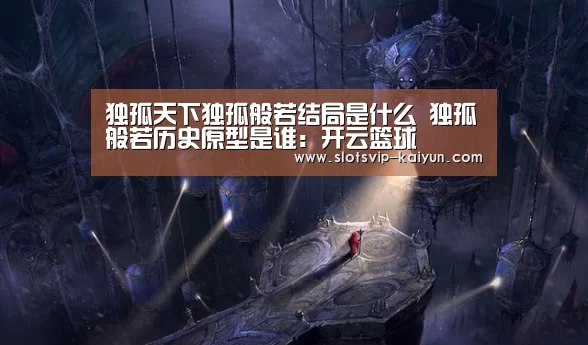 独孤天下独孤般若结局是什么 独孤般若历史原型是谁:开云篮球(图1) 开云篮球