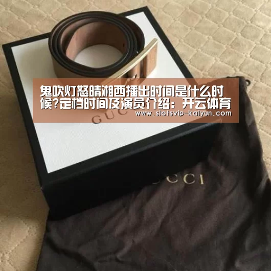 鬼吹灯怒晴湘西播出时间是什么时候?定档时间及演员介绍:开云体育(图4) 开云足球