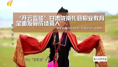 ‘开云篮球’甘肃陇南礼县职业教育全面发展成绩喜人(图1) 开云篮球
