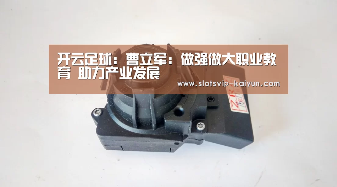 开云足球:曹立军:做强做大职业教育 助力产业发展(图3) 开云体育
