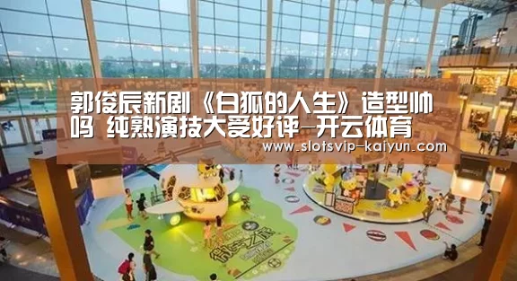 郭俊辰新剧《白狐的人生》造型帅吗 纯熟演技大受好评-开云体育(图2) 开云足球
