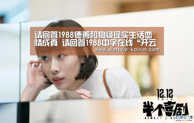 请回答1988德善和狗焕现实生活恋情成真 请回答1988中字在线“开云赛事”(图1) 开云赛事