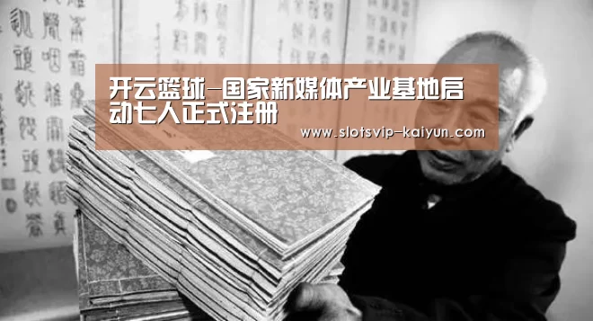 开云篮球-国家新媒体产业基地启动七人正式注册(图4) 开云篮球